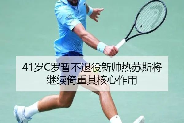 41岁C罗暂不退役新帅热苏斯将继续倚重其核心作用