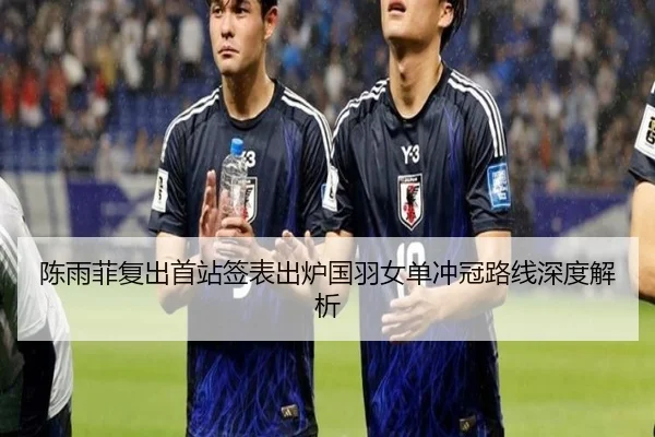 陈雨菲复出首站签表出炉国羽女单冲冠路线深度解析